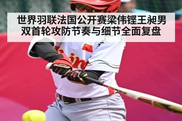 世界羽联法国公开赛梁伟铿王昶男双首轮攻防节奏与细节全面复盘