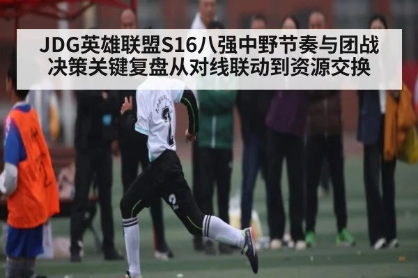 JDG英雄联盟S16八强中野节奏与团战决策关键复盘从对线联动到资源交换
