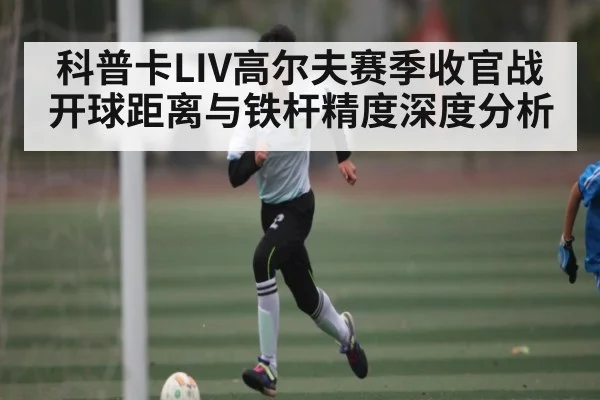 科普卡LIV高尔夫赛季收官战开球距离与铁杆精度深度分析