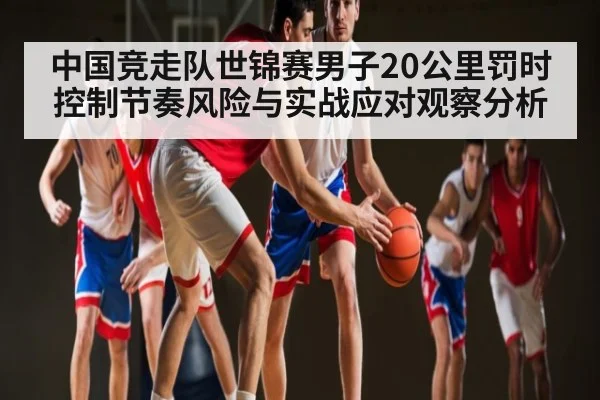 中国竞走队世锦赛男子20公里罚时控制节奏风险与实战应对观察分析