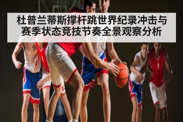 杜普兰蒂斯撑杆跳世界纪录冲击与赛季状态竞技节奏全景观察分析