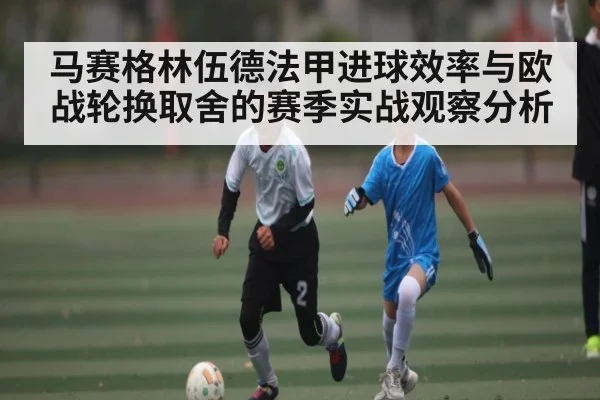 马赛格林伍德法甲进球效率与欧战轮换取舍的赛季实战观察分析