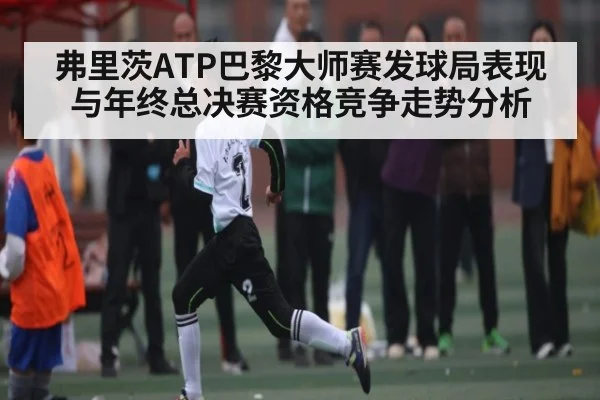 弗里茨ATP巴黎大师赛发球局表现与年终总决赛资格竞争走势分析